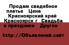 Продам свадебное платье › Цена ­ 25 000 - Красноярский край, Красноярск г. Свадьба и праздники » Другое   